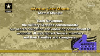 Show of Strength
Each November,
the military Services commemorate
our sacred obligation and enduring commitment to
wounded, ill and injured Service members
and their Families and caregivers.
 