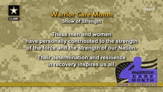 Show of Strength
These men and women
have personally contributed to the strength
of the force and the strength of our Nation.
Their determination and resilience
in recovery inspires us all.
 