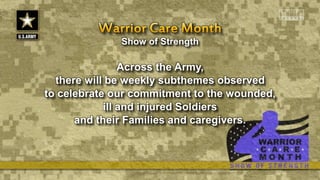 Show of Strength
Across the Army,
there will be weekly subthemes observed
to celebrate our commitment to the wounded,
ill and injured Soldiers
and their Families and caregivers.
 