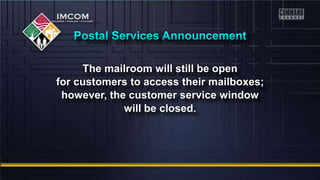The mailroom will still be open
for customers to access their mailboxes;
however, the customer service window
will be closed.
 
