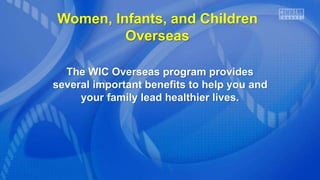 Women, Infants, and Children
Overseas
The WIC Overseas program provides
several important benefits to help you and
your family lead healthier lives.
 