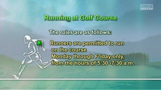 The rules are as follows:
Runners are permitted to run
on the course
Monday through Friday only,
from the hours of 5:30 -7:30 a.m.
 