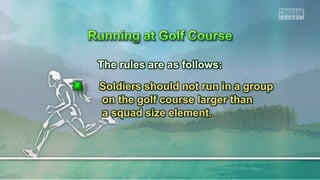 The rules are as follows:
Soldiers should not run in a group
on the golf course larger than
a squad size element.
 