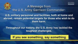U.S. military personnel and facilities, both at home and
abroad, remain potential targets for those who wish to do
them harm.
Throughout our history, the U.S. Army has tackled the
toughest challenges.
If you see something, say something.
 