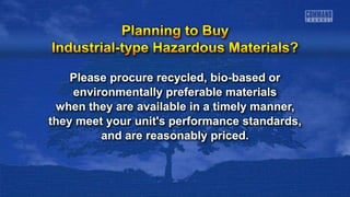 Please procure recycled, bio-based or
environmentally preferable materials
when they are available in a timely manner,
they meet your unit's performance standards,
and are reasonably priced.
 
