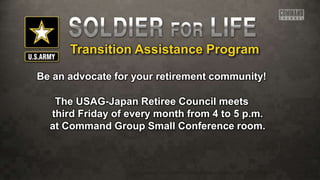 Transition Assistance Program
Be an advocate for your retirement community!
The USAG-Japan Retiree Council meets
third Friday of every month from 4 to 5 p.m.
at Command Group Small Conference room.
 