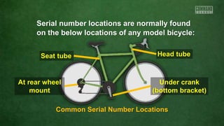 Serial number locations are normally found
on the below locations of any model bicycle:
Head tubeSeat tube
At rear wheel
mount
Under crank
(bottom bracket)
Common Serial Number Locations
 