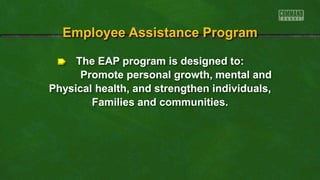 The EAP program is designed to:
Promote personal growth, mental and
Physical health, and strengthen individuals,
Families and communities.
Employee Assistance Program
 