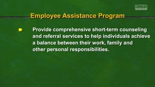 Provide comprehensive short-term counseling
and referral services to help individuals achieve
a balance between their work, family and
other personal responsibilities.
Employee Assistance Program
 