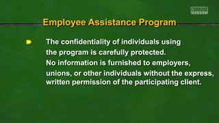 The confidentiality of individuals using
the program is carefully protected.
No information is furnished to employers,
unions, or other individuals without the express,
written permission of the participating client.
Employee Assistance Program
 