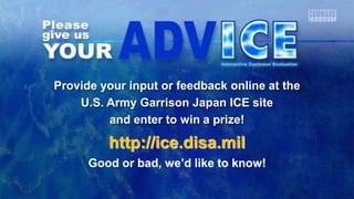 Provide your input or feedback online at the
U.S. Army Garrison Japan ICE site
and enter to win a prize!
http://ice.disa.mil
Good or bad, we’d like to know!
 