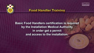 Basic Food Handlers certification is required
by the Installation Medical Authority
in order get a permit
and access to the installation.
 