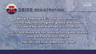 Military members E-7 and above/Officers
are not required to register guests and obtain
a Guest Pass with the Pass and ID office.
GS-12 and above are not required to register guests
with the Pass and ID Office.
Their ID card must state their grade.
 