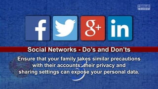 3
Social Networks - Do’s and Don’ts
Ensure that your family takes similar precautions
with their accounts; their privacy and
sharing settings can expose your personal data.
 