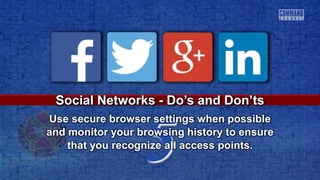 5
Social Networks - Do’s and Don’ts
Use secure browser settings when possible
and monitor your browsing history to ensure
that you recognize all access points.
 