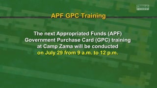 The next Appropriated Funds (APF)The next Appropriated Funds (APF)
Government Purchase Card (GPC) trainingGovernment Purchase Card (GPC) training
at Camp Zama will be conductedat Camp Zama will be conducted
on July 29 from 9 a.m. to 12 p.m.on July 29 from 9 a.m. to 12 p.m.
APF GPC TrainingAPF GPC Training
 