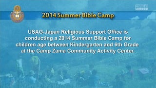 USAG-Japan Religious Support Office isUSAG-Japan Religious Support Office is
conducting a 2014 Summer Bible Camp forconducting a 2014 Summer Bible Camp for
children age between Kindergarten and 6th Gradechildren age between Kindergarten and 6th Grade
at the Camp Zama Community Activity Center.at the Camp Zama Community Activity Center.
 