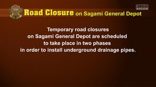 on Sagami General Depoton Sagami General Depot
Temporary road closures
on Sagami General Depot are scheduled
to take place in two phases
in order to install underground drainage pipes.
 