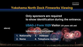 1. Nationality1. Nationality 3. Address3. Address
2. Name2. Name 4. Telephone number4. Telephone number
Yokohama North Dock Fireworks ViewingYokohama North Dock Fireworks Viewing
 