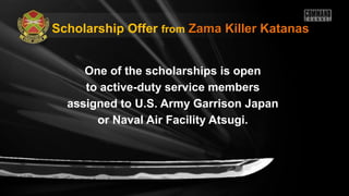 One of the scholarships is open
to active-duty service members
assigned to U.S. Army Garrison Japan
or Naval Air Facility Atsugi.
Scholarship Offer from Zama Killer KatanasZama Killer Katanas
 