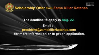 The deadline to apply isThe deadline to apply is Aug. 22.Aug. 22.
Email :
president@zamakillerkatanas.com
for more information or to get an application.
Scholarship Offer from Zama Killer KatanasZama Killer Katanas
 