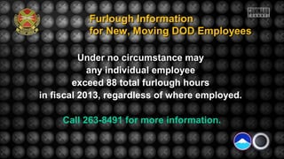Under no circumstance may
any individual employee
exceed 88 total furlough hours
in fiscal 2013, regardless of where employed.
Call 263-8491 for more information.
Furlough InformationFurlough Information
for New, Moving DOD Employeesfor New, Moving DOD Employees
 
