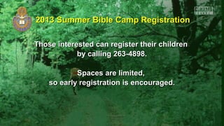 Those interested can register their childrenThose interested can register their children
by calling 263-4898.by calling 263-4898.
Spaces are limited,Spaces are limited,
so early registration is encouraged.so early registration is encouraged.
2013 Summer Bible Camp Registration2013 Summer Bible Camp Registration
 