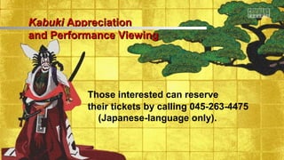 Those interested can reserve
their tickets by calling 045-263-4475
(Japanese-language only).
KabukiKabuki AppreciationAppreciation
and Performance Viewingand Performance Viewing
 
