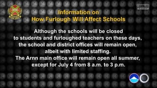 Although the schools will be closed
to students and furloughed teachers on these days,
the school and district offices will remain open,
albeit with limited staffing.
The Arnn main office will remain open all summer,
except for July 4 from 8 a.m. to 3 p.m.
 