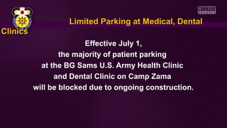 Limited Parking at Medical, DentalLimited Parking at Medical, Dental
ClinicsClinics
Effective July 1,
the majority of patient parking
at the BG Sams U.S. Army Health Clinic
and Dental Clinic on Camp Zama
will be blocked due to ongoing construction.
 