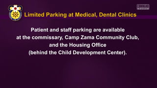 Patient and staff parking are available
at the commissary, Camp Zama Community Club,
and the Housing Office
(behind the Child Development Center).
Limited Parking at Medical, Dental ClinicsLimited Parking at Medical, Dental Clinics
 