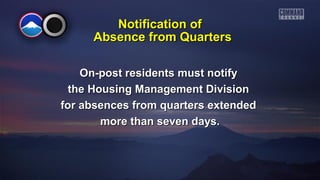 Notification ofNotification of
On-post rOn-post residents must notifyesidents must notify
the Housing Management Divisionthe Housing Management Division
for absences from quarters extendedfor absences from quarters extended
more than seven days.more than seven days.
Absence from QuartersAbsence from Quarters
 