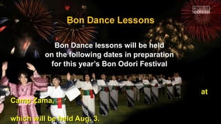Bon Dance lessons will be heldBon Dance lessons will be held
on the following dates in preparationon the following dates in preparation
for this year’s Bon Odori Festivalfor this year’s Bon Odori Festival
atat
Camp Zama,Camp Zama,
which will be held Aug. 3.which will be held Aug. 3.
 