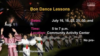 Dates:Dates: July 16, 18, 23, 25, 30, andJuly 16, 18, 23, 25, 30, and
Aug. 1Aug. 1
Time:Time: 5 to 7 p.m.5 to 7 p.m.
Location:Location: Community Activity CenterCommunity Activity Center
No pre-No pre-
registration necessaryregistration necessary
For more information:For more information:
 