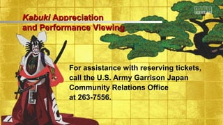 For assistance with reserving tickets,
call the U.S. Army Garrison Japan
Community Relations Office
at 263-7556.
KabukiKabuki AppreciationAppreciation
and Performance Viewingand Performance Viewing
 