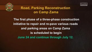 Road, Parking ReconstructionRoad, Parking Reconstruction
on Camp Zamaon Camp Zama
The first phase of a three-phase constructionThe first phase of a three-phase construction
initiative to repair and re-pave various roadsinitiative to repair and re-pave various roads
and parking areas on Camp Zamaand parking areas on Camp Zama
is scheduled to beginis scheduled to begin
June 24 and continue through July 12.June 24 and continue through July 12.
 