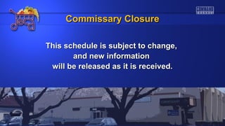 This schedule is subject to change,This schedule is subject to change,
and new informationand new information
will be released as it is received.will be released as it is received.
Commissary ClosureCommissary Closure
 