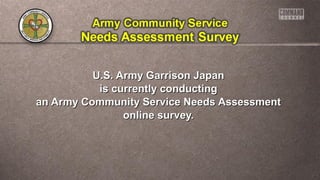 U.S. Army Garrison JapanU.S. Army Garrison Japan
is currently conductingis currently conducting
an Army Community Service Needs Assessmentan Army Community Service Needs Assessment
online survey.online survey.
 