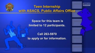 Space for this team isSpace for this team is
limited to 12 participants.limited to 12 participants.
Call 263-5970Call 263-5970
to apply or for information.to apply or for information.
Teen InternshipTeen Internship
with ASACS, Public Affairs Officewith ASACS, Public Affairs Office
 