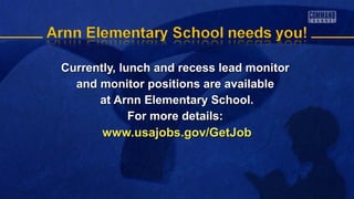 Currently, lunch and recess lead monitorCurrently, lunch and recess lead monitor
and monitor positions are availableand monitor positions are available
at Arnn Elementary School.at Arnn Elementary School.
For more details:For more details:
www.usajobs.gov/GetJobwww.usajobs.gov/GetJob
 
