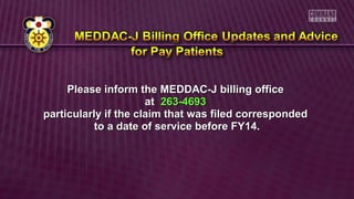 Please inform the MEDDAC-J billing officePlease inform the MEDDAC-J billing office
atat 263-4693263-4693
particularly if the claim that was filed correspondedparticularly if the claim that was filed corresponded
to a date of service before FY14.to a date of service before FY14.
 