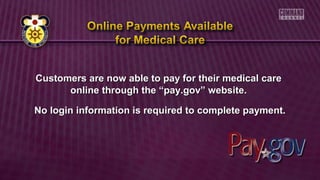 Customers are now able to pay for their medical careCustomers are now able to pay for their medical care
online through the “pay.gov” website.online through the “pay.gov” website.
No login information is required to complete payment.No login information is required to complete payment.
 
