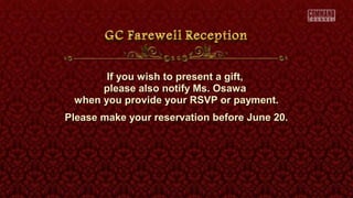 If you wish to present a gift,If you wish to present a gift,
please also notify Ms. Osawaplease also notify Ms. Osawa
when you provide your RSVP or payment.when you provide your RSVP or payment.
Please make your reservation before June 20.Please make your reservation before June 20.
 