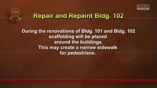 During the renovations of Bldg. 101 and Bldg. 102During the renovations of Bldg. 101 and Bldg. 102
scaffolding will be placedscaffolding will be placed
around the buildings.around the buildings.
This may create a narrow sidewalkThis may create a narrow sidewalk
for pedestrians.for pedestrians.
 