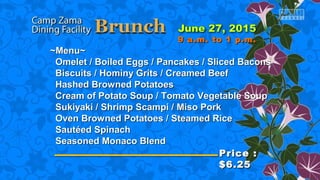 ~Menu~~Menu~
Omelet / Boiled Eggs / Pancakes / Sliced BaconsOmelet / Boiled Eggs / Pancakes / Sliced Bacons
Biscuits / Hominy Grits / Creamed BeefBiscuits / Hominy Grits / Creamed Beef
Hashed Browned PotatoesHashed Browned Potatoes
Cream of Potato Soup / Tomato Vegetable SoupCream of Potato Soup / Tomato Vegetable Soup
Sukiyaki / Shrimp Scampi / Miso PorkSukiyaki / Shrimp Scampi / Miso Pork
Oven Browned Potatoes / Steamed RiceOven Browned Potatoes / Steamed Rice
Sautéed SpinachSautéed Spinach
Seasoned Monaco BlendSeasoned Monaco Blend
Price :Price :
$6.25$6.25
9 a.m. to 1 p.m.9 a.m. to 1 p.m.
 