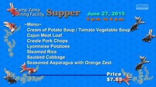 ~Menu~~Menu~
Cream of Potato Soup / Tomato Vegetable SoupCream of Potato Soup / Tomato Vegetable Soup
Cajun Meat LoafCajun Meat Loaf
Creole Pork ChopsCreole Pork Chops
Lyonnaise PotatoesLyonnaise Potatoes
Steamed RiceSteamed Rice
Sautéed CabbageSautéed Cabbage
Seasoned Asparagus with Orange ZestSeasoned Asparagus with Orange Zest
Price :Price :
$7.65$7.65
5 p.m. to 6 p.m.5 p.m. to 6 p.m.
 
