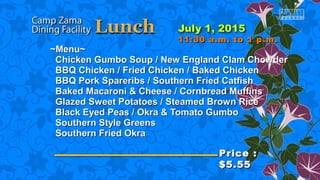 ~Menu~~Menu~
Chicken Gumbo Soup / New England Clam ChowderChicken Gumbo Soup / New England Clam Chowder
BBQ Chicken / Fried Chicken / Baked ChickenBBQ Chicken / Fried Chicken / Baked Chicken
BBQ Pork Spareribs / Southern Fried CatfishBBQ Pork Spareribs / Southern Fried Catfish
Baked Macaroni & Cheese / Cornbread MuffinsBaked Macaroni & Cheese / Cornbread Muffins
Glazed Sweet Potatoes / Steamed Brown RiceGlazed Sweet Potatoes / Steamed Brown Rice
Black Eyed Peas / Okra & Tomato GumboBlack Eyed Peas / Okra & Tomato Gumbo
Southern Style GreensSouthern Style Greens
Southern Fried OkraSouthern Fried Okra
Price :Price :
$5.55$5.55
11:30 a.m. to 1 p.m.11:30 a.m. to 1 p.m.
 