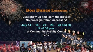 Just show up and learn the moves!Just show up and learn the moves!
No pre-registration necessary!No pre-registration necessary!
July 14July 14 ・・ 1616 ・・ 2121 ・・ 2323 ・・ 28 and 30,28 and 30,
5 - 6:30 p.m.5 - 6:30 p.m.
at Community Activity Centerat Community Activity Center
(CAC)(CAC)
 