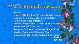 ~Menu~~Menu~
Omelet / Boiled Egg / French Toast / BaconOmelet / Boiled Egg / French Toast / Bacon
Biscuits / Hominy Grits / Creamed BeefBiscuits / Hominy Grits / Creamed Beef
Hashed Browned PotatoesHashed Browned Potatoes
French Onion Soup / Cream of Potato SoupFrench Onion Soup / Cream of Potato Soup
Roast Beef with Au JusRoast Beef with Au Jus
Tempura Chicken / Japanese Ginger PorkTempura Chicken / Japanese Ginger Pork
Mashed Potatoes / Steamed RiceMashed Potatoes / Steamed Rice
Glazed Carrots / Seasoned Monaco BlendGlazed Carrots / Seasoned Monaco Blend
Price :Price :
$6.25$6.25
9 a.m. to 1 p.m.9 a.m. to 1 p.m.
 