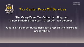 The Camp Zama Tax Center is rolling outThe Camp Zama Tax Center is rolling out
a new initiative this year: "Drop-Off" Tax services.a new initiative this year: "Drop-Off" Tax services.
Just like it sounds, customers can drop off their taxes forJust like it sounds, customers can drop off their taxes for
preparation.preparation.
Tax Center Drop Off ServicesTax Center Drop Off Services
 